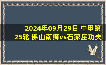 2024年09月29日 中甲第25轮 佛山南狮vs石家庄功夫 全场录像